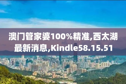 澳門管家婆100%精準(zhǔn),西太湖最新消息,Kindle58.15.51