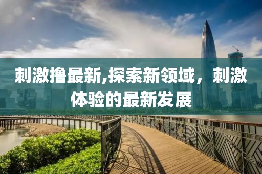 刺激擼最新,探索新領(lǐng)域，刺激體驗(yàn)的最新發(fā)展