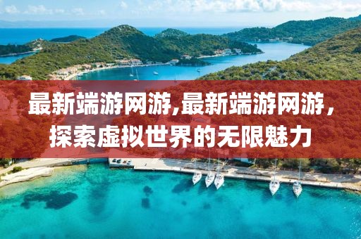 最新端游網(wǎng)游,最新端游網(wǎng)游，探索虛擬世界的無(wú)限魅力