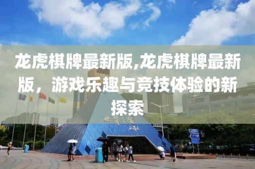 龍虎棋牌最新版,龍虎棋牌最新版，游戲樂趣與競技體驗的新探索