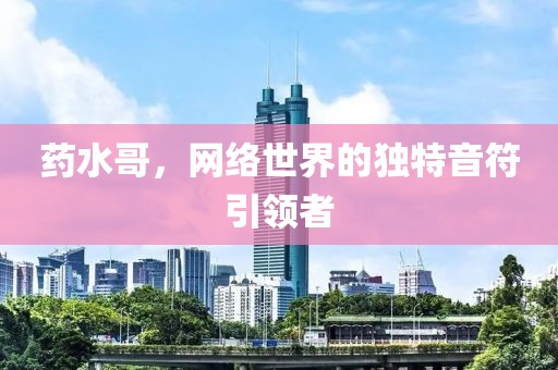 藥水哥，網(wǎng)絡(luò)世界的獨特音符引領(lǐng)者