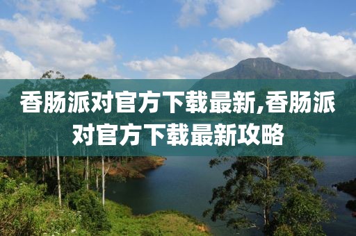 香腸派對官方下載最新,香腸派對官方下載最新攻略