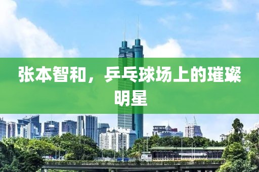 張本智和，乒乓球場(chǎng)上的璀璨明星