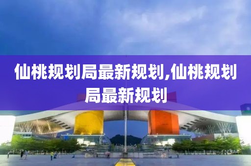 仙桃規(guī)劃局最新規(guī)劃,仙桃規(guī)劃局最新規(guī)劃