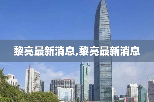 黎亮最新消息,黎亮最新消息