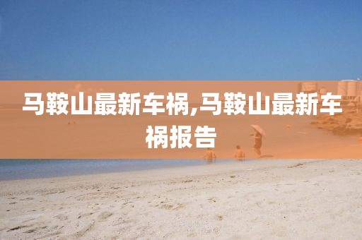 馬鞍山最新車(chē)禍,馬鞍山最新車(chē)禍報(bào)告