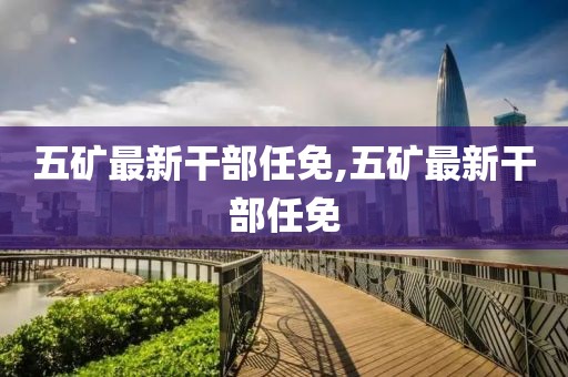 五礦最新干部任免,五礦最新干部任免