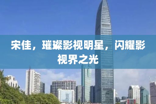 宋佳，璀璨影視明星，閃耀影視界之光