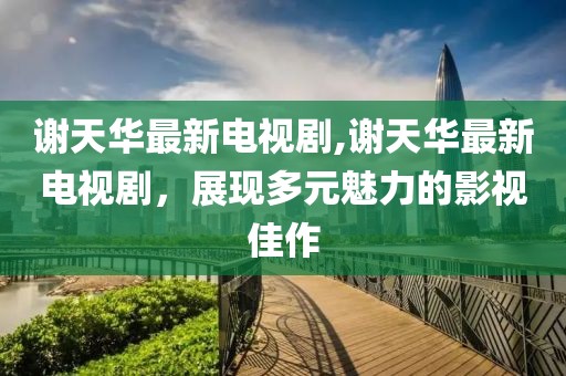 謝天華最新電視劇,謝天華最新電視劇，展現(xiàn)多元魅力的影視佳作