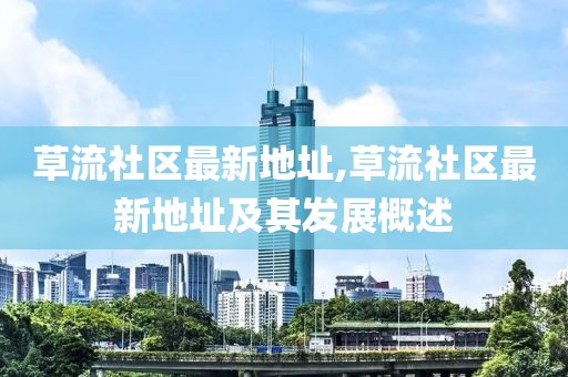 草流社區(qū)最新地址,草流社區(qū)最新地址及其發(fā)展概述