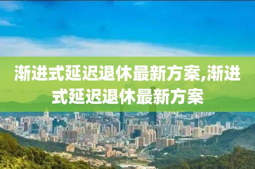 漸進式延遲退休最新方案,漸進式延遲退休最新方案