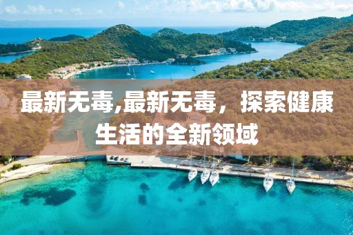 最新無毒,最新無毒，探索健康生活的全新領(lǐng)域
