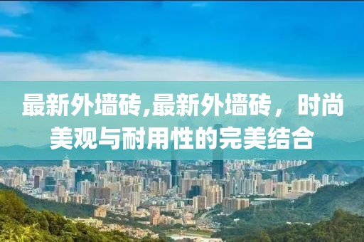 最新外墻磚,最新外墻磚，時尚美觀與耐用性的完美結(jié)合