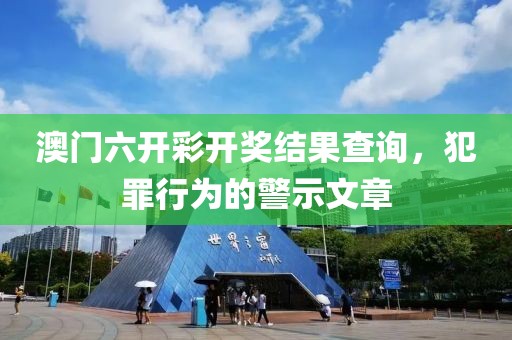 澳門六開(kāi)彩開(kāi)獎(jiǎng)結(jié)果查詢，犯罪行為的警示文章