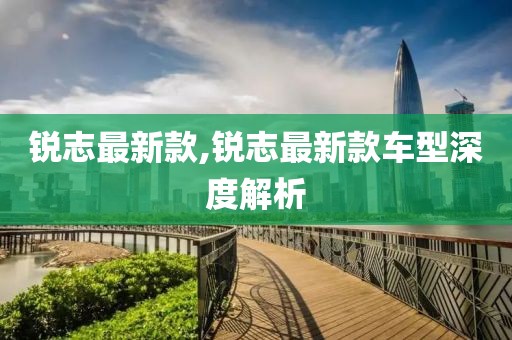 銳志最新款,銳志最新款車型深度解析
