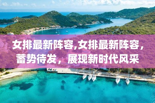 女排最新陣容,女排最新陣容，蓄勢待發(fā)，展現(xiàn)新時代風(fēng)采