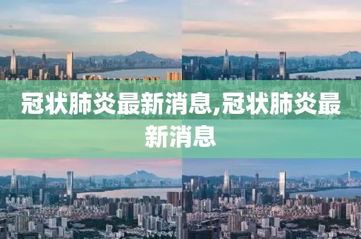 冠狀肺炎最新消息,冠狀肺炎最新消息