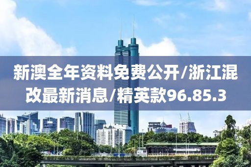 新澳全年資料免費(fèi)公開/浙江混改最新消息/精英款96.85.3