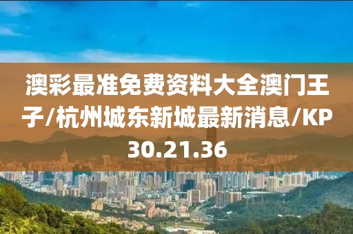 澳彩最準(zhǔn)免費(fèi)資料大全澳門王子/杭州城東新城最新消息/KP30.21.36