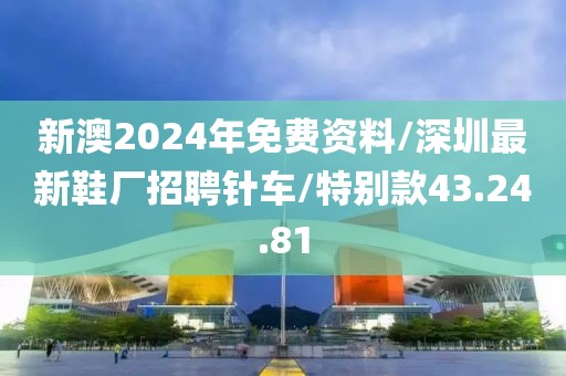 新澳2024年免費(fèi)資料/深圳最新鞋廠招聘針車/特別款43.24.81