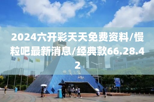 2024六開彩天天免費資料/慢粒吧最新消息/經(jīng)典款66.28.42