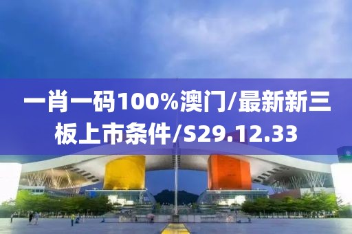 一肖一碼100%澳門/最新新三板上市條件/S29.12.33