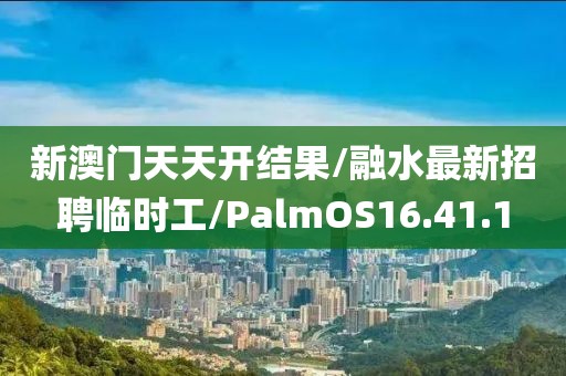 新澳門天天開結(jié)果/融水最新招聘臨時工/PalmOS16.41.1