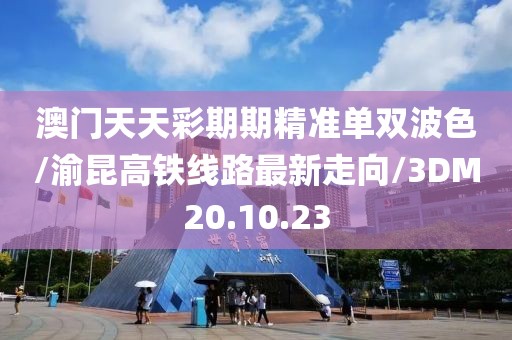澳門天天彩期期精準(zhǔn)單雙波色/渝昆高鐵線路最新走向/3DM20.10.23
