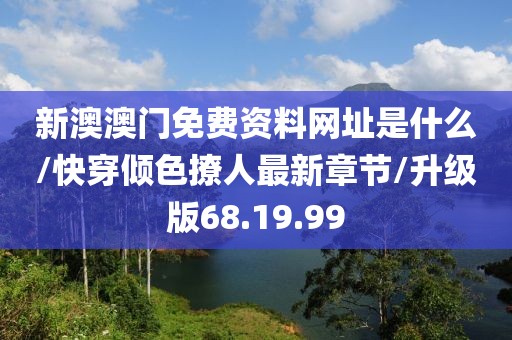 新澳澳門免費(fèi)資料網(wǎng)址是什么/快穿傾色撩人最新章節(jié)/升級版68.19.99