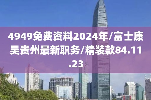 4949免費(fèi)資料2024年/富士康吳貴州最新職務(wù)/精裝款84.11.23