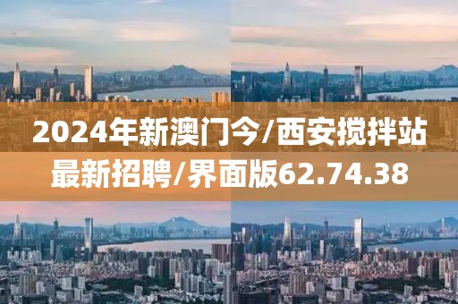 2024年新澳門今/西安攪拌站最新招聘/界面版62.74.38