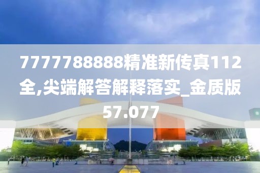 7777788888精準新傳真112全,尖端解答解釋落實_金質版57.077