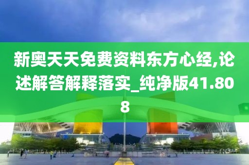 新奧天天免費資料東方心經(jīng),論述解答解釋落實_純凈版41.808