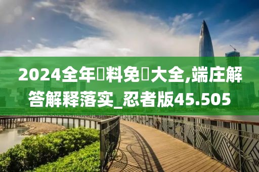 2024全年資料免費大全,端莊解答解釋落實_忍者版45.505