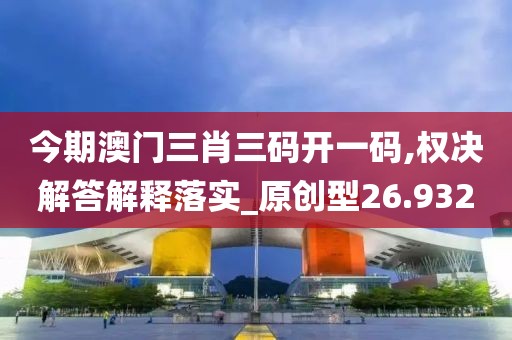 今期澳門(mén)三肖三碼開(kāi)一碼,權(quán)決解答解釋落實(shí)_原創(chuàng)型26.932