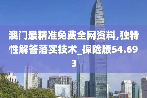 澳門最精準免費全網資料,獨特性解答落實技術_探險版54.693
