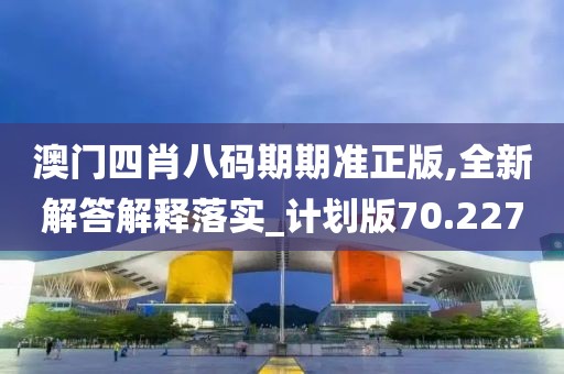 澳門四肖八碼期期準(zhǔn)正版,全新解答解釋落實(shí)_計(jì)劃版70.227