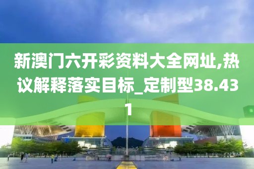新澳門六開彩資料大全網(wǎng)址,熱議解釋落實(shí)目標(biāo)_定制型38.431