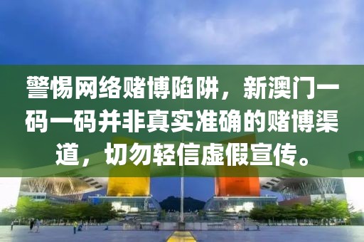 警惕網(wǎng)絡(luò)賭博陷阱，新澳門一碼一碼并非真實(shí)準(zhǔn)確的賭博渠道，切勿輕信虛假宣傳。