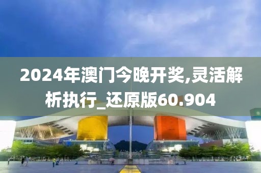 2024年澳門今晚開獎,靈活解析執(zhí)行_還原版60.904