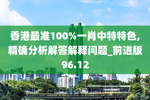 香港最準(zhǔn)100%一肖中特特色,精確分析解答解釋問題_前進(jìn)版96.12