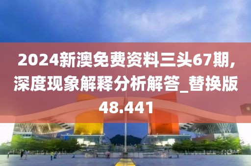 2024新澳免費(fèi)資料三頭67期,深度現(xiàn)象解釋分析解答_替換版48.441