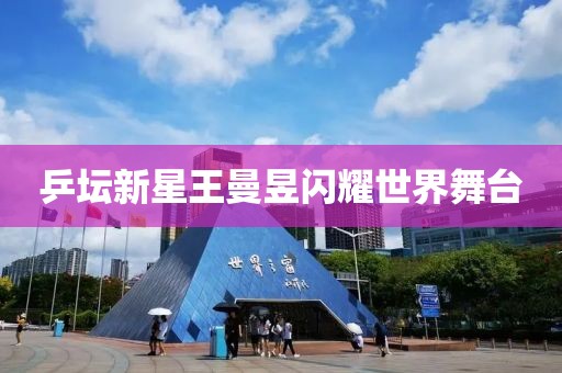 乒壇新星王曼昱閃耀世界舞臺