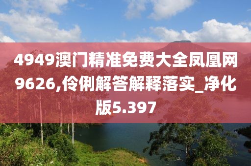 4949澳門精準(zhǔn)免費(fèi)大全鳳凰網(wǎng)9626,伶俐解答解釋落實(shí)_凈化版5.397