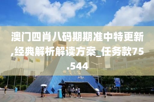 澳門四肖八碼期期準(zhǔn)中特更新,經(jīng)典解析解讀方案_任務(wù)款75.544