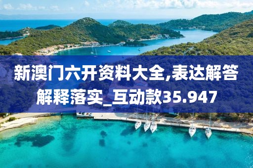 新澳門六開資料大全,表達解答解釋落實_互動款35.947