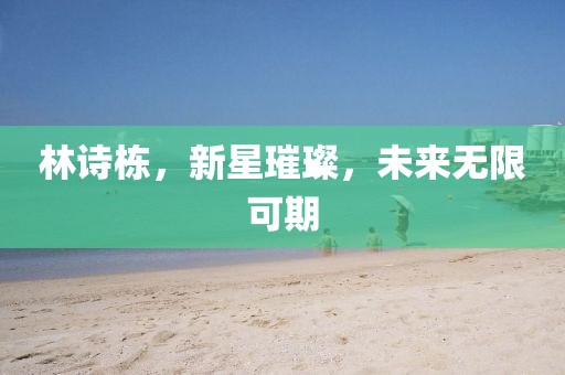 林詩棟，新星璀璨，未來無限可期