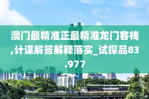 澳門最精準(zhǔn)正最精準(zhǔn)龍門客棧,計謀解答解釋落實_試探品83.977