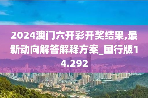 2024澳門六開(kāi)彩開(kāi)獎(jiǎng)結(jié)果,最新動(dòng)向解答解釋方案_國(guó)行版14.292