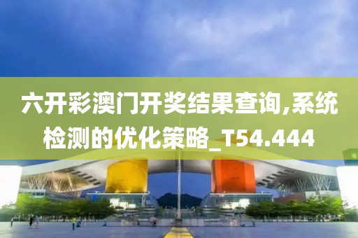 六開彩澳門開獎(jiǎng)結(jié)果查詢,系統(tǒng)檢測的優(yōu)化策略_T54.444